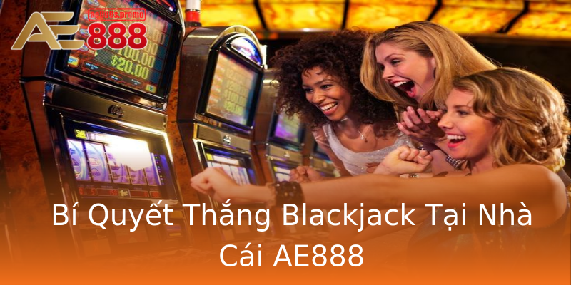Bí Quyết Thắng Blackjack Tại Nhà Cái AE888 Bí Quyết Thắng Blackjack Tại Nhà Cái AE888