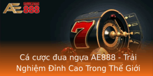 Ca Cuoc Ua Ngua Ae888 Trai Nghiem Inh Cao Trong The Gioi Cuoc Ngua