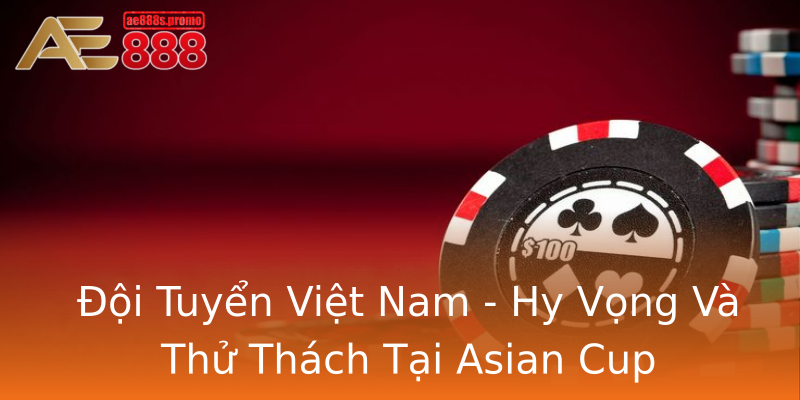 Đội Tuyển Việt Nam - Hy Vọng Và Thử Thách Tại Asian Cup Đội Tuyển Việt Nam - Hy Vọng Và Thử Thách Tại Asian Cup