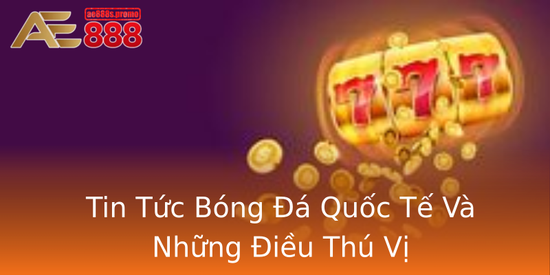 Tin Tức Bóng Đá Quốc Tế Và Những Điều Thú Vị Tin Tức Bóng Đá Quốc Tế Và Những Điều Thú Vị