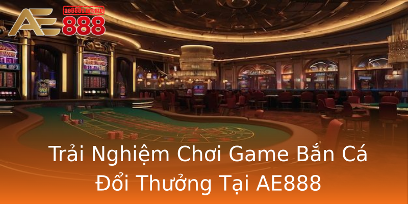 Trải Nghiệm Chơi Game Bắn Cá Đổi Thưởng Tại AE888 Trải Nghiệm Chơi Game Bắn Cá Đổi Thưởng Tại AE888